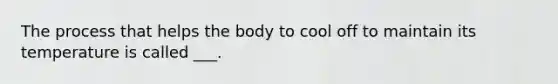 The process that helps the body to cool off to maintain its temperature is called ___.