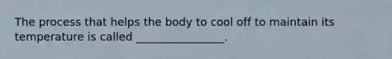 The process that helps the body to cool off to maintain its temperature is called ________________.