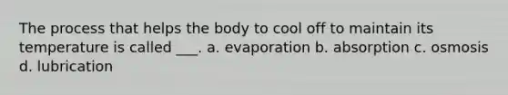 The process that helps the body to cool off to maintain its temperature is called ___. a. evaporation b. absorption c. osmosis d. lubrication