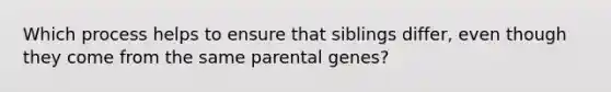 Which process helps to ensure that siblings differ, even though they come from the same parental genes?