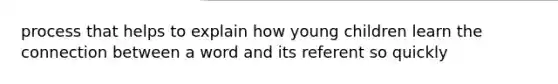 process that helps to explain how young children learn the connection between a word and its referent so quickly