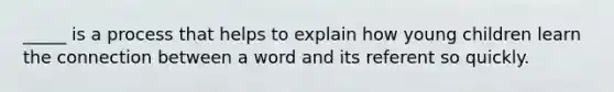 _____ is a process that helps to explain how young children learn the connection between a word and its referent so quickly.