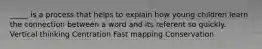 _____ is a process that helps to explain how young children learn the connection between a word and its referent so quickly. Vertical thinking Centration Fast mapping Conservation