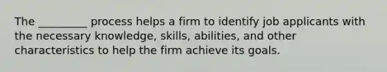 The _________ process helps a firm to identify job applicants with the necessary knowledge, skills, abilities, and other characteristics to help the firm achieve its goals.