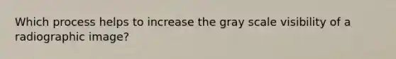 Which process helps to increase the gray scale visibility of a radiographic image?