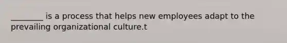 ________ is a process that helps new employees adapt to the prevailing organizational culture.t