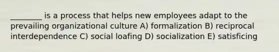 ________ is a process that helps new employees adapt to the prevailing organizational culture A) formalization B) reciprocal interdependence C) social loafing D) socialization E) satisficing