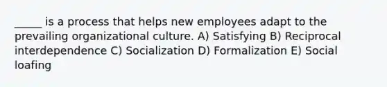 _____ is a process that helps new employees adapt to the prevailing organizational culture. A) Satisfying B) Reciprocal interdependence C) Socialization D) Formalization E) Social loafing