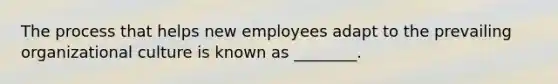 The process that helps new employees adapt to the prevailing organizational culture is known as ________.