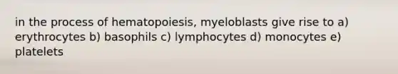 in the process of hematopoiesis, myeloblasts give rise to a) erythrocytes b) basophils c) lymphocytes d) monocytes e) platelets