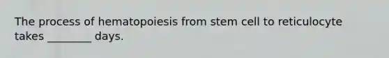 The process of hematopoiesis from stem cell to reticulocyte takes ________ days.