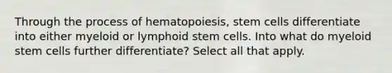 Through the process of hematopoiesis, stem cells differentiate into either myeloid or lymphoid stem cells. Into what do myeloid stem cells further differentiate? Select all that apply.