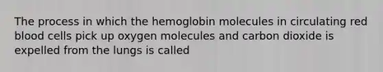 The process in which the hemoglobin molecules in circulating red blood cells pick up oxygen molecules and carbon dioxide is expelled from the lungs is called