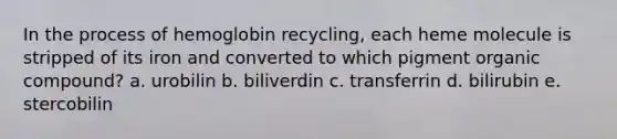 In the process of hemoglobin recycling, each heme molecule is stripped of its iron and converted to which pigment organic compound? a. urobilin b. biliverdin c. transferrin d. bilirubin e. stercobilin