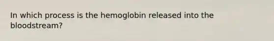 In which process is the hemoglobin released into the bloodstream?