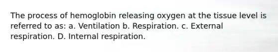 The process of hemoglobin releasing oxygen at the tissue level is referred to as: a. Ventilation b. Respiration. c. External respiration. D. Internal respiration.