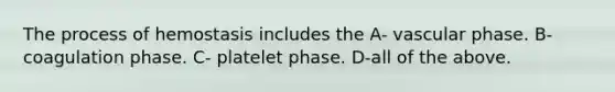 The process of hemostasis includes the A- vascular phase. B- coagulation phase. C- platelet phase. D-all of the above.