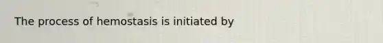 The process of hemostasis is initiated by