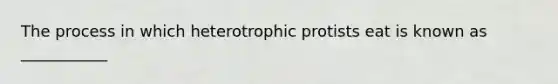 The process in which heterotrophic protists eat is known as ___________