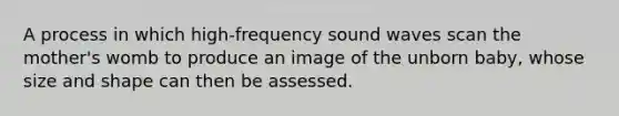 A process in which high-frequency sound waves scan the mother's womb to produce an image of the unborn baby, whose size and shape can then be assessed.