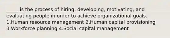 _____ is the process of hiring, developing, motivating, and evaluating people in order to achieve organizational goals. 1.Human resource management 2.Human capital provisioning 3.Workforce planning 4.Social capital management