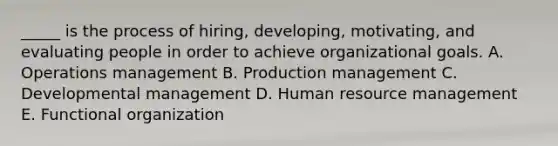 _____ is the process of hiring, developing, motivating, and evaluating people in order to achieve organizational goals. A. Operations management B. Production management C. Developmental management D. Human resource management E. Functional organization