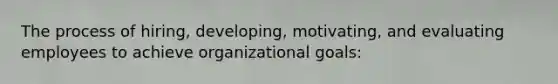 The process of hiring, developing, motivating, and evaluating employees to achieve organizational goals: