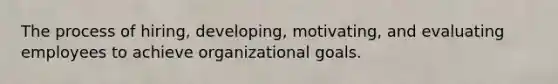 The process of hiring, developing, motivating, and evaluating employees to achieve organizational goals.