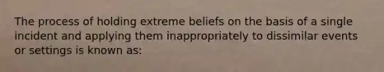 The process of holding extreme beliefs on the basis of a single incident and applying them inappropriately to dissimilar events or settings is known as: