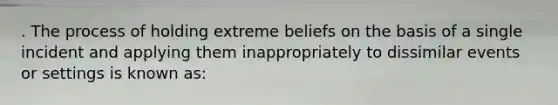 . The process of holding extreme beliefs on the basis of a single incident and applying them inappropriately to dissimilar events or settings is known as: