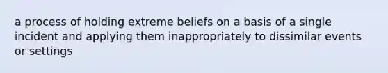 a process of holding extreme beliefs on a basis of a single incident and applying them inappropriately to dissimilar events or settings