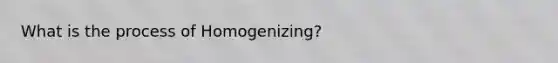 What is the process of Homogenizing?