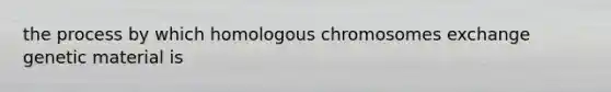 the process by which homologous chromosomes exchange genetic material is