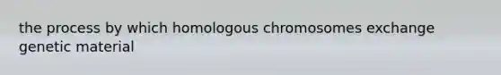 the process by which homologous chromosomes exchange genetic material