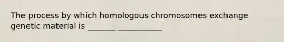 The process by which homologous chromosomes exchange genetic material is _______ ___________