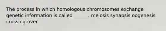 The process in which homologous chromosomes exchange genetic information is called ______. meiosis synapsis oogenesis crossing-over