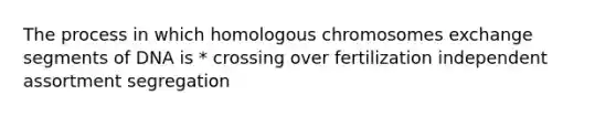 The process in which homologous chromosomes exchange segments of DNA is * crossing over fertilization independent assortment segregation