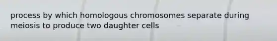 process by which homologous chromosomes separate during meiosis to produce two daughter cells