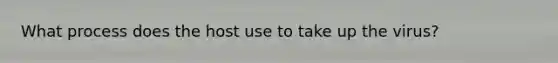 What process does the host use to take up the virus?