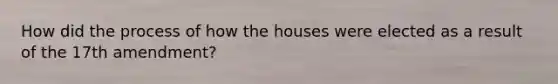 How did the process of how the houses were elected as a result of the 17th amendment?