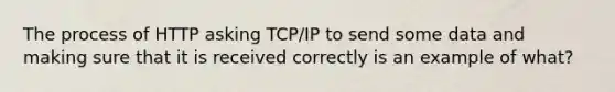 The process of HTTP asking TCP/IP to send some data and making sure that it is received correctly is an example of what?