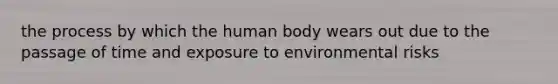 the process by which the human body wears out due to the passage of time and exposure to environmental risks