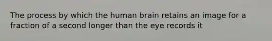 The process by which the human brain retains an image for a fraction of a second longer than the eye records it