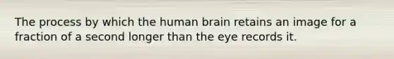 The process by which the human brain retains an image for a fraction of a second longer than the eye records it.