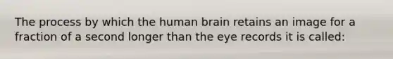 The process by which the human brain retains an image for a fraction of a second longer than the eye records it is called: