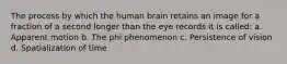 The process by which the human brain retains an image for a fraction of a second longer than the eye records it is called: a. Apparent motion b. The phi phenomenon c. Persistence of vision d. Spatialization of time