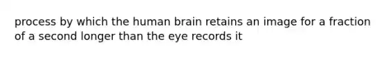 process by which the human brain retains an image for a fraction of a second longer than the eye records it