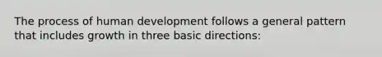 The process of human development follows a general pattern that includes growth in three basic directions: