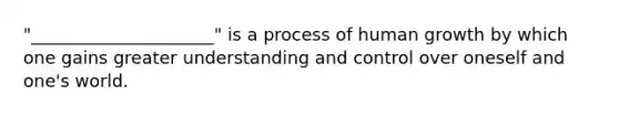 "_____________________" is a process of human growth by which one gains greater understanding and control over oneself and one's world.