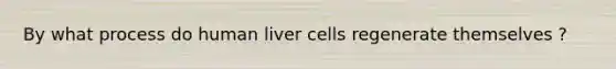 By what process do human liver cells regenerate themselves ?